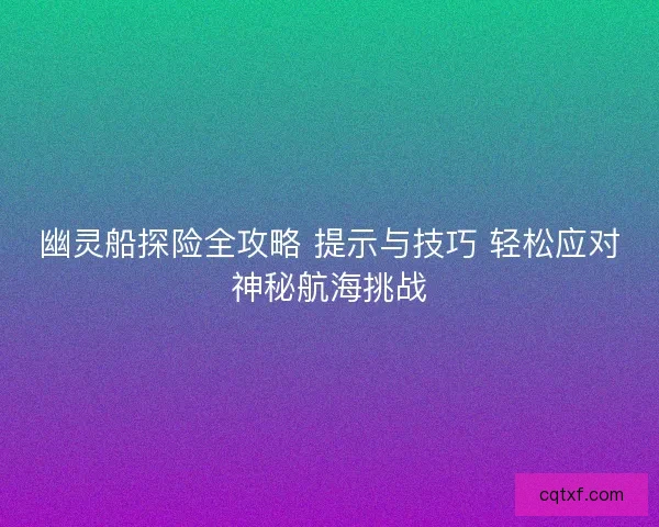 幽灵船探险全攻略 提示与技巧 轻松应对神秘航海挑战