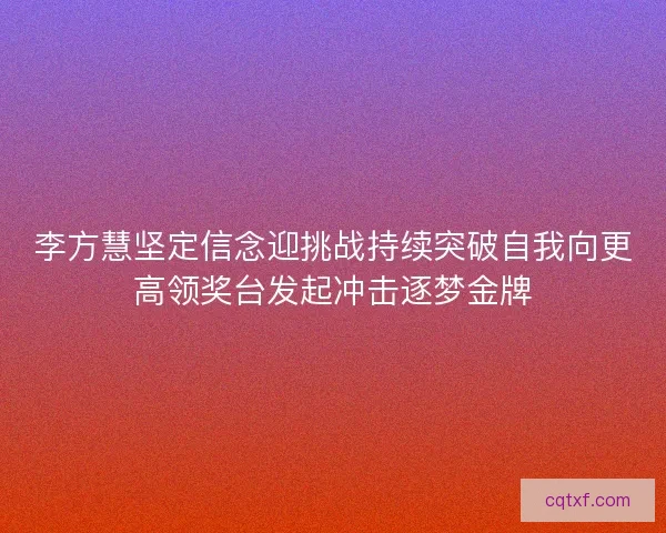李方慧坚定信念迎挑战持续突破自我向更高领奖台发起冲击逐梦金牌