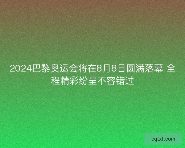 2024巴黎奥运会将在8月8日圆满落幕 全程精彩纷呈不容错过