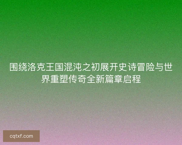 围绕洛克王国混沌之初展开史诗冒险与世界重塑传奇全新篇章启程
