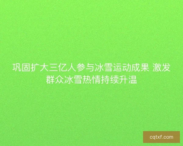 巩固扩大三亿人参与冰雪运动成果 激发群众冰雪热情持续升温