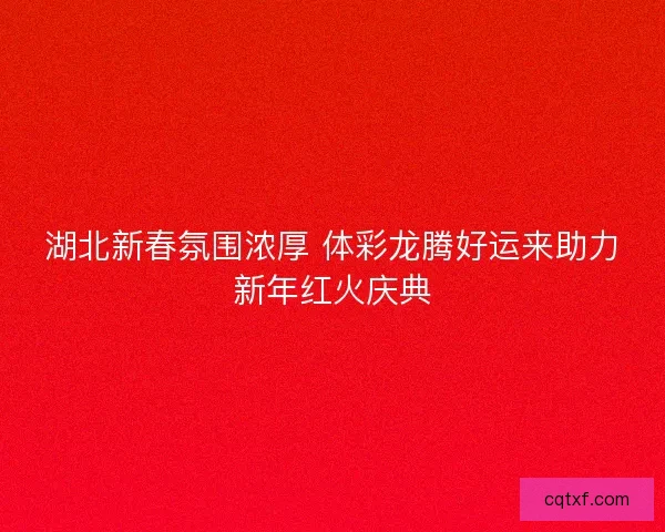湖北新春氛围浓厚 体彩龙腾好运来助力新年红火庆典