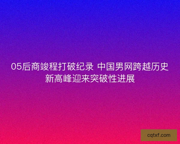 05后商竣程打破纪录 中国男网跨越历史新高峰迎来突破性进展