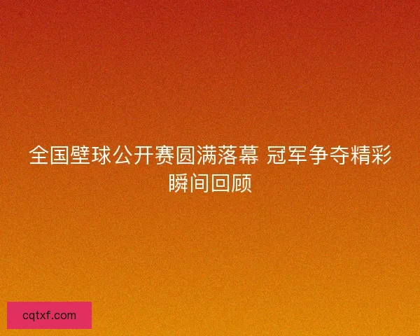 全国壁球公开赛圆满落幕 冠军争夺精彩瞬间回顾