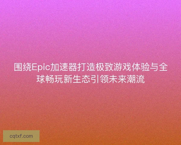 围绕Epic加速器打造极致游戏体验与全球畅玩新生态引领未来潮流 围绕Epic加速器打造极致游戏体验与全球畅玩新生态引领未来潮流