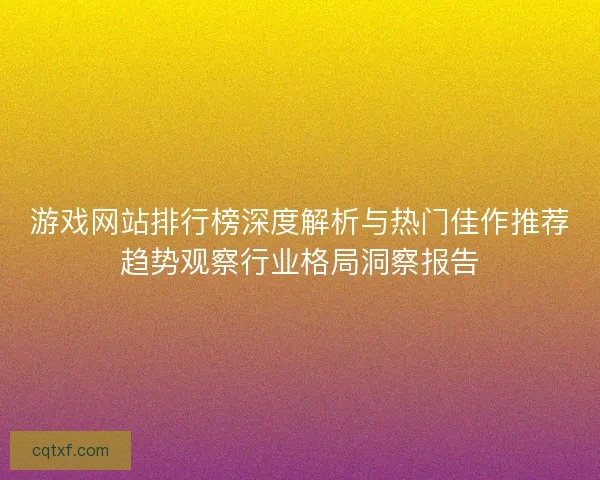 游戏网站排行榜深度解析与热门佳作推荐趋势观察行业格局洞察报告