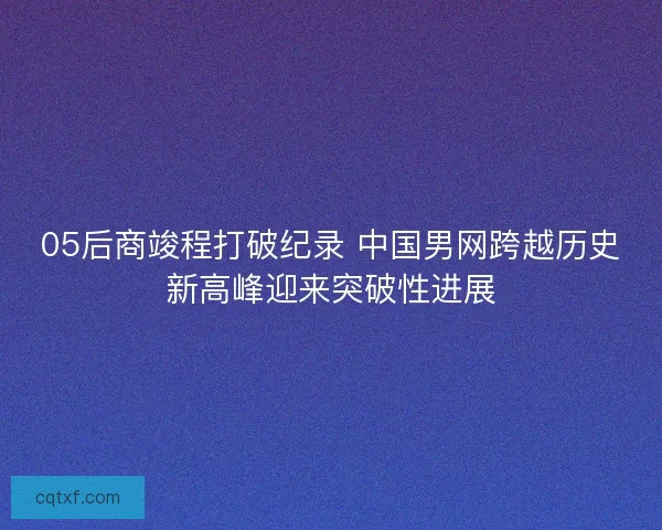 05后商竣程打破纪录 中国男网跨越历史新高峰迎来突破性进展