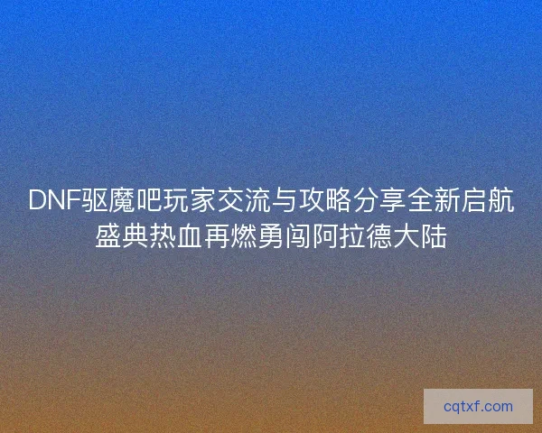 DNF驱魔吧玩家交流与攻略分享全新启航盛典热血再燃勇闯阿拉德大陆 DNF驱魔吧玩家交流与攻略分享全新启航盛典热血再燃勇闯阿拉德大陆