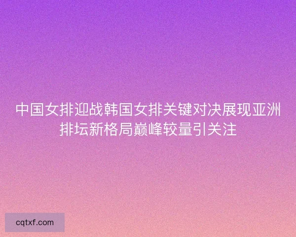 中国女排迎战韩国女排关键对决展现亚洲排坛新格局巅峰较量引关注 中国女排迎战韩国女排关键对决展现亚洲排坛新格局巅峰较量引关注