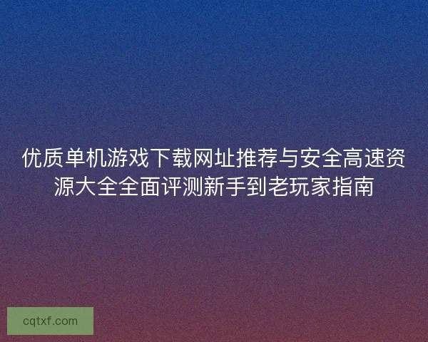 优质单机游戏下载网址推荐与安全高速资源大全全面评测新手到老玩家指南