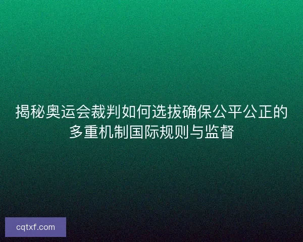 揭秘奥运会裁判如何选拔确保公平公正的多重机制国际规则与监督