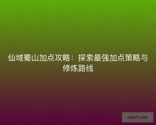 仙域蜀山加点攻略：探索最强加点策略与修炼路线